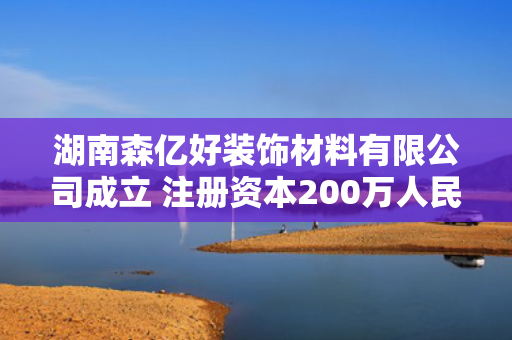 湖南森亿好装饰材料有限公司成立 注册资本200万人民币