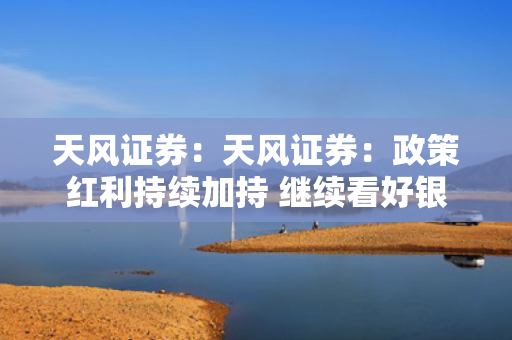 天风证券：天风证券：政策红利持续加持 继续看好银行股