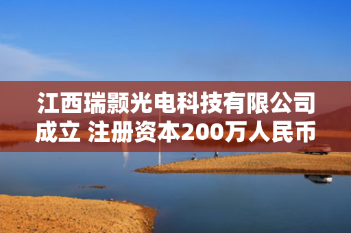 江西瑞颢光电科技有限公司成立 注册资本200万人民币