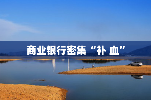 商业银行密集“补 血”