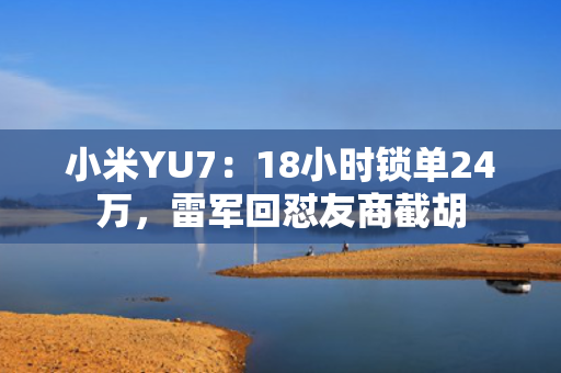 小米YU7：18小时锁单24万，雷军回怼友商截胡