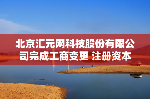 北京汇元网科技股份有限公司完成工商变更 注册资本增至18480万元
