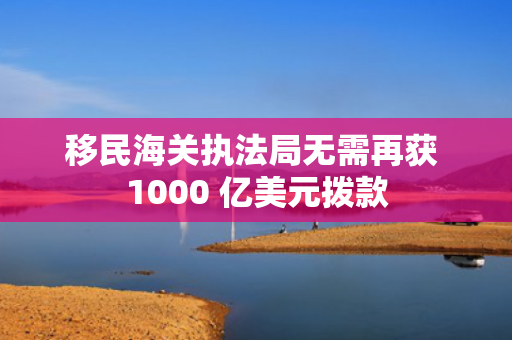 移民海关执法局无需再获 1000 亿美元拨款