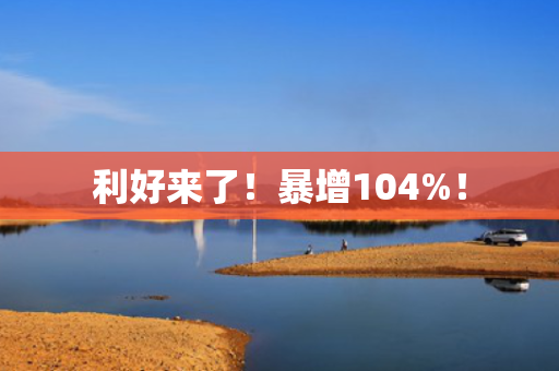 利好来了！暴增104%！