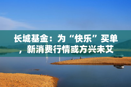 长城基金：为“快乐”买单，新消费行情或方兴未艾