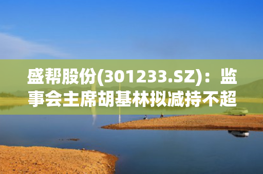 盛帮股份(301233.SZ)：监事会主席胡基林拟减持不超5650股