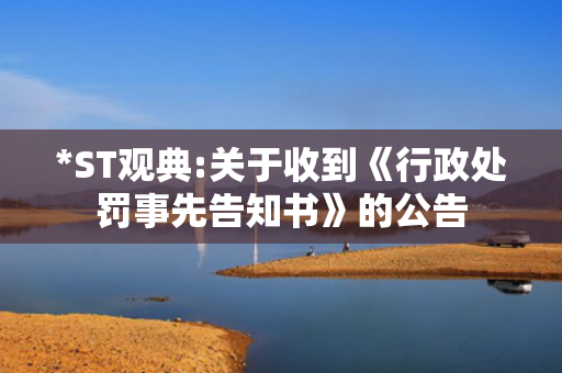 *ST观典:关于收到《行政处罚事先告知书》的公告