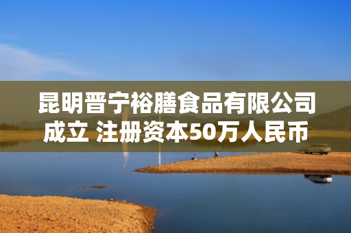 昆明晋宁裕膳食品有限公司成立 注册资本50万人民币