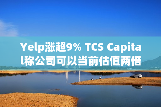 Yelp涨超9% TCS Capital称公司可以当前估值两倍价格寻求出售