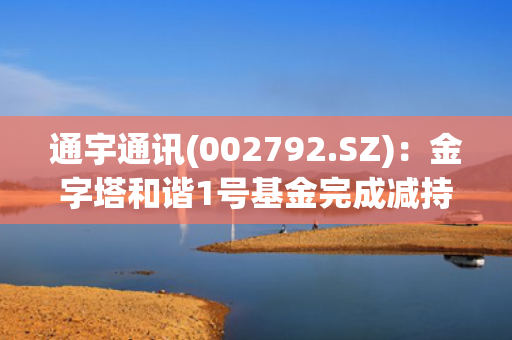 通宇通讯(002792.SZ)：金字塔和谐1号基金完成减持200万股
