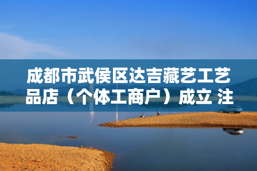 成都市武侯区达吉藏艺工艺品店（个体工商户）成立 注册资本99万人民币