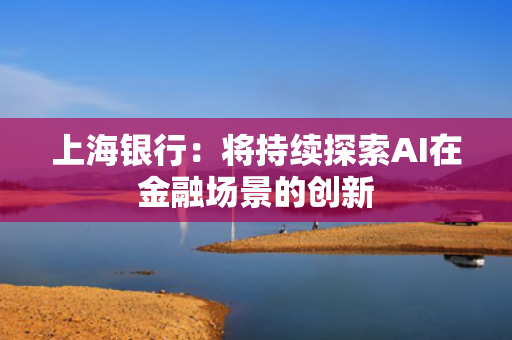 上海银行：将持续探索AI在金融场景的创新