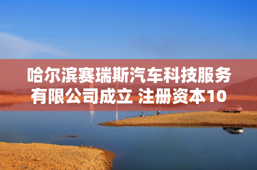 哈尔滨赛瑞斯汽车科技服务有限公司成立 注册资本100万人民币