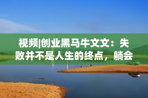 视频|创业黑马牛文文：失败并不是人生的终点，躺会儿不丢人，暂停不算输，活着就会有希望 第1张