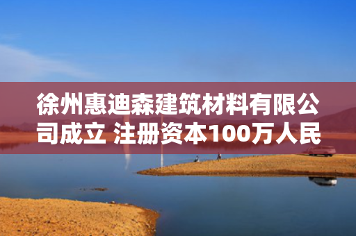 徐州惠迪森建筑材料有限公司成立 注册资本100万人民币