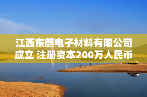 江西东麒电子材料有限公司成立 注册资本200万人民币