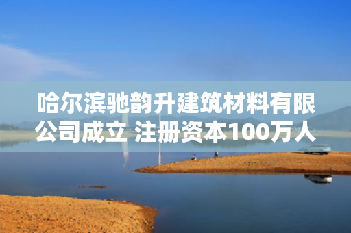 哈尔滨驰韵升建筑材料有限公司成立 注册资本100万人民币