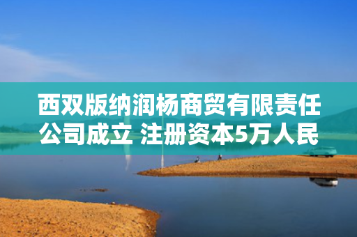 西双版纳润杨商贸有限责任公司成立 注册资本5万人民币
