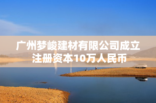 广州梦峻建材有限公司成立 注册资本10万人民币