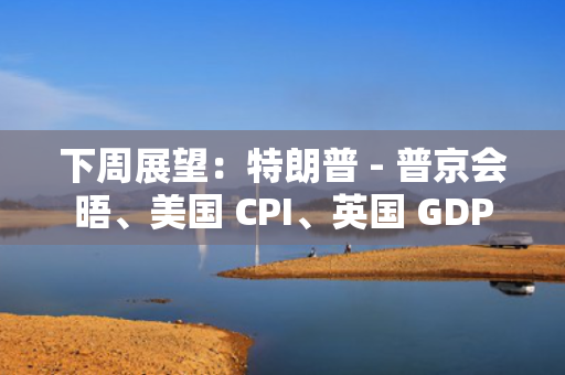 下周展望：特朗普 - 普京会晤、美国 CPI、英国 GDP
