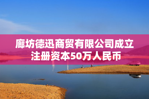 廊坊德迅商贸有限公司成立 注册资本50万人民币 第1张