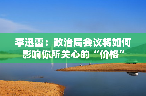 李迅雷：政治局会议将如何影响你所关心的“价格” 第1张