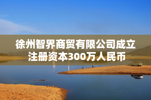 徐州智界商贸有限公司成立 注册资本300万人民币