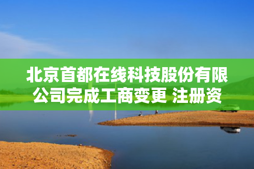 北京首都在线科技股份有限公司完成工商变更 注册资本增至41132万元 第1张
