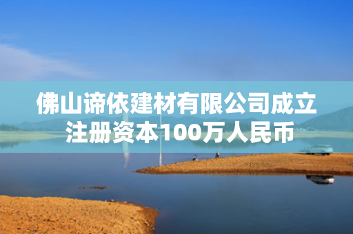佛山谛依建材有限公司成立 注册资本100万人民币 第1张