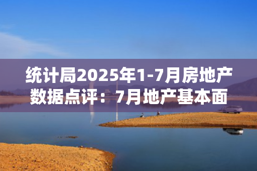 统计局2025年1-7月房地产数据点评：7月地产基本面继续走弱 期待新一轮政策放松
