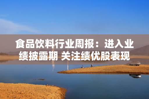 食品饮料行业周报：进入业绩披露期 关注绩优股表现
