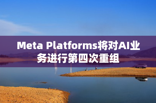 Meta Platforms将对AI业务进行第四次重组