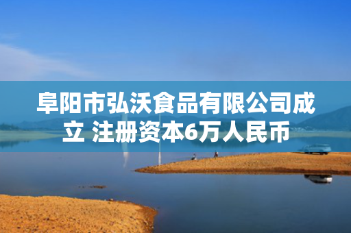 阜阳市弘沃食品有限公司成立 注册资本6万人民币