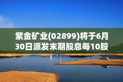 紫金矿业(02899)将于6月30日派发末期股息每10股2.227444港元 第1张