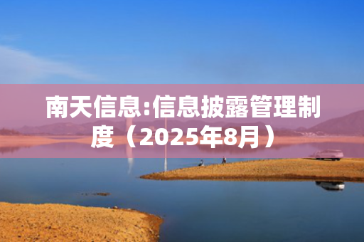 南天信息:信息披露管理制度（2025年8月）