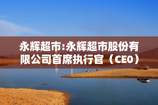 永辉超市:永辉超市股份有限公司首席执行官（CE0）工作细则