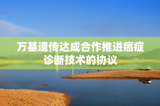 万基遗传达成合作推进癌症诊断技术的协议