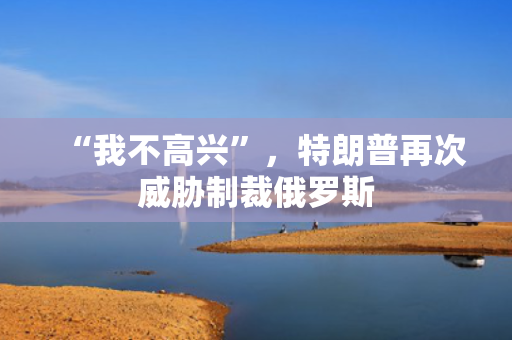 “我不高兴”，特朗普再次威胁制裁俄罗斯