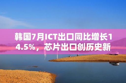 韩国7月ICT出口同比增长14.5%，芯片出口创历史新高