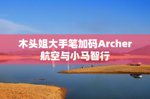 木头姐大手笔加码Archer航空与小马智行