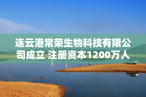 连云港常荣生物科技有限公司成立 注册资本1200万人民币 第1张