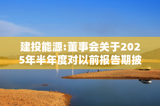 建投能源:董事会关于2025年半年度对以前报告期披露的财务报表数据由于同一控制下企业合并进行追溯调整的专项说明 第1张