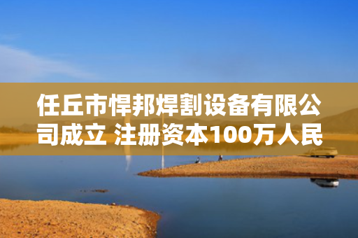 任丘市悍邦焊割设备有限公司成立 注册资本100万人民币