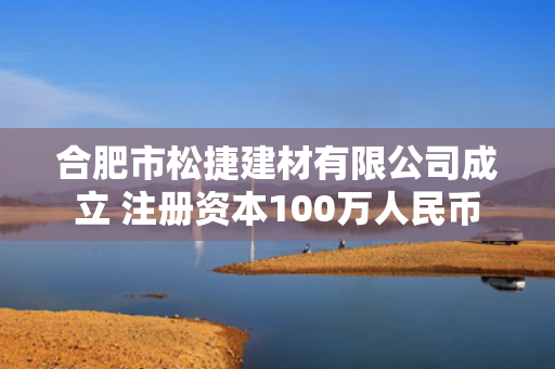 合肥市松捷建材有限公司成立 注册资本100万人民币