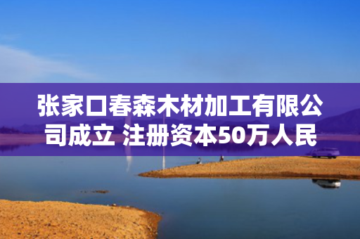 张家口春森木材加工有限公司成立 注册资本50万人民币
