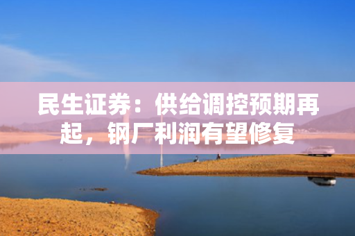 民生证券：供给调控预期再起，钢厂利润有望修复