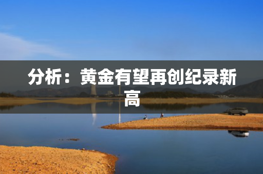 分析：黄金有望再创纪录新高