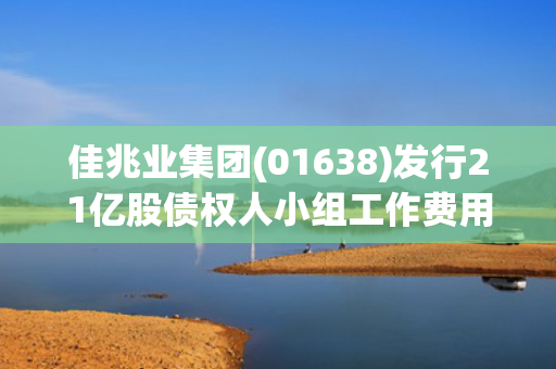 佳兆业集团(01638)发行21亿股债权人小组工作费用股份