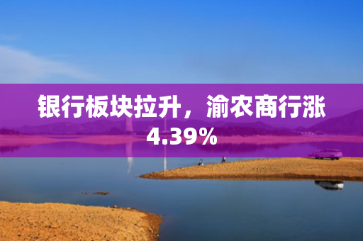 银行板块拉升，渝农商行涨4.39%