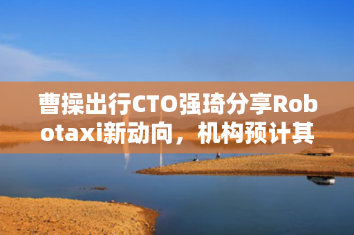 曹操出行CTO强琦分享Robotaxi新动向，机构预计其9月8日纳入港股通